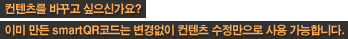 컨텐츠를 바꾸고 싶으신가요?
이미 만든 QrCODE는 변경없이 컨첸츠 수정만으로 사용 가능합니다.